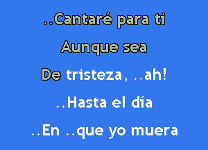 ..Cantaw para ti

Aunque sea
De tristeza, ..ah!

..Hasta el dia

..En ..que yo muera