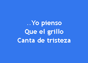 ..Yo pienso

Que el grillo
Canta de tristeza