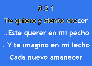 3 2 1
Te quiero y siento crecer
..Este querer en mi pecho
..Y te imagino en mi lecho

Cada nuevo amanecer