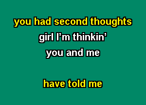 you had second thoughts
girl Pm thinkin,

you and me

have told me