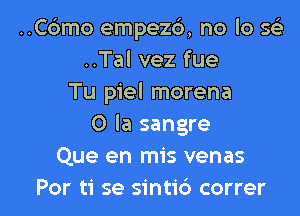 ..C6mo empez6, no lo 5
..Tal vez fue
Tu piel morena
0 la sangre
Que en mis venas

Por ti se sintic') correr l