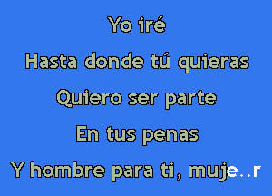 Yo I'm
Hasta donde tu quieras
Quiero ser parte

En tus penas

Y hombre para ti, muje..r