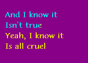 And I know it
Isn't true

Yeah, I know it
Is all cruel