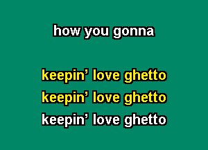 how you gonna

keepiw love ghetto
keepiW love ghetto
keepiw love ghetto