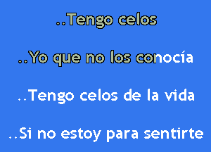 ..Tengo celos

..Yo que no los conocia

..Tengo celos de la Vida

..Si no estoy para sentirte