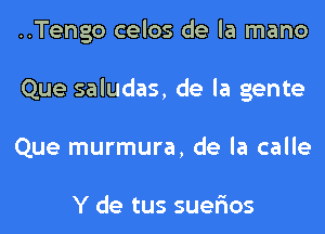 ..Tengo celos de la mano
Que saludas, de la gente
Que murmura, de la calle

Y de tus suer'ios