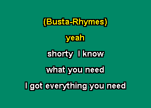 (Busta-Rhymes)
yeah
shorty I know

what you need

I got everything you need