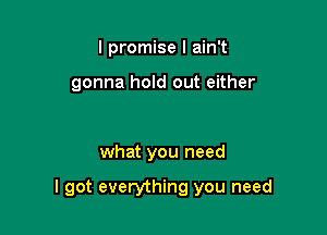 I promise I ain't

gonna hoId out either

what you need

I got everything you need