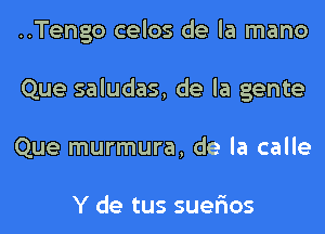 ..Tengo celos de la mano
Que saludas, de la gente
Que murmura, de la calle

Y de tus suer'ios