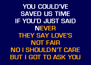 YOU COULD'VE
SAVED US TIME
IF YOU'D JUST SAID
NEVER
THEY SAY LOVE'S
NOT FAIR

NO I SHOULDN'T CARE
BUT I GOT TO ASK YOU