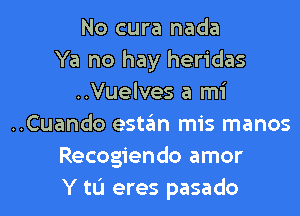 No cura nada
Ya no hay heridas
..Vuelves a mi
..Cuando estan mis manos
Recogiendo amor
Y tL'I eres pasado