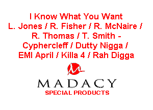 I Know What You Want
L. Jones I R. Fisher I R. McNaireI
R. Thomas I T. Smith -
CyphercleffI Dutty Nigga I
EMI April I Killa 4 I Rah Digga

'3',
MADACY

SPEC IA L PRO D UGTS