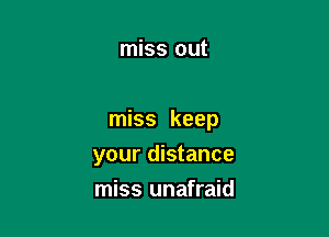 miss out

miss keep

your distance
miss unafraid