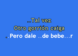 ..Tal vez

Otro gorridn caiga
..Pero dale ..de bebe...r