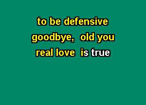 to be defensive

goodbye, old you

real love is true