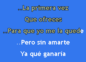 ..La primera vez

Que ofreces

..Para que yo me la quede

..Pero sin amarte

Ya quc'e ganaria