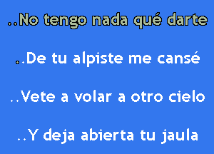 ..No tengo nada qus'z darte
..De tu alpiste me canse'z
..Vete a volar a otro cielo

..Y deja abierta tu jaula