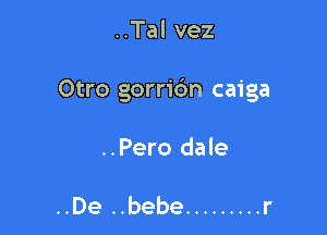 ..Tal vez

Otro gorridn caiga

..Pero dale

..De ..bebe ......... r