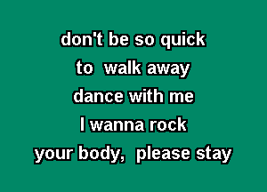 don't be so quick
to walk away
dance with me
I wanna rock

your body, please stay