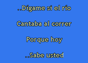 ..Digame si el rio

Cantaba al correr

Porque hoy

..Sabe usted