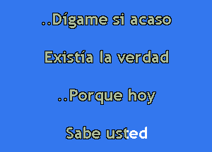 ..Digame si acaso

Existia la verdad

..Porque hoy

Sabe usted