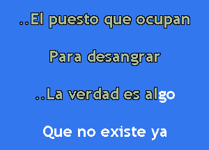 ..El puesto que ocupan

Para desangrar

..La verdad es algo

Que no existe ya