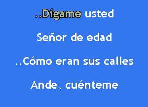 ..Digame usted

Serior de edad
..C6mo eran sus calles

Ande, cuateme