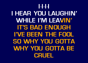 l-l-H
I HEAR YOU LAUGHIN'
WHILE I'M LEAVIN'
ITS BAD ENOUGH
I'VE BEEN THE FOOL
SO WHY YOU GOTTA
WHY YOU GOTTA BE
CRUEL