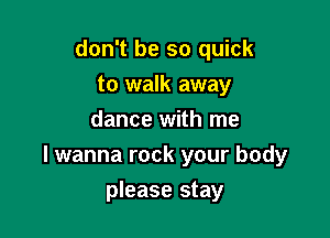 don't be so quick

to walk away
dance with me
I wanna rock your body
please stay