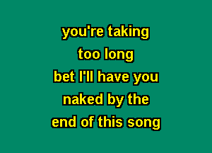 you're taking
toolong
bet I'll have you
naked by the

end of this song