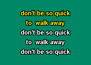 don't be so quick
to walk away

don't be so quick
to walk away

don't be so quick