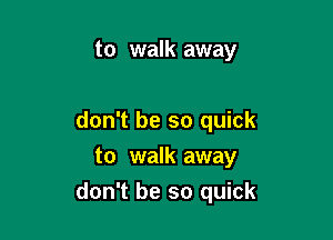 to walk away

don't be so quick

to walk away
don't be so quick