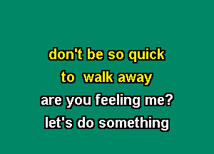 don't be so quick
to walk away
are you feeling me?

let's do something