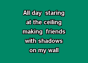 All day staring

at the ceiling
making friends
with shadows
on my wall