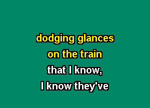 dodging glances
on the train
that I know,

I know they've