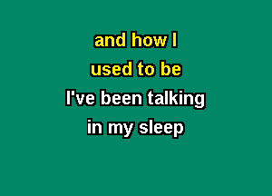 and how I
used to be

I've been talking

in my sleep