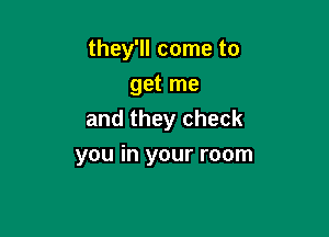 they'll come to
get me

and they check

you in your room