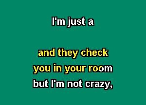 I'm just a

and they check
you in your room

but I'm not crazy,