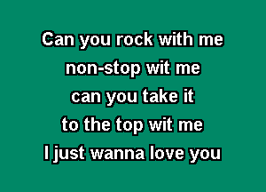 Can you rock with me
non-stop wit me
can you take it
to the top wit me

ljust wanna love you