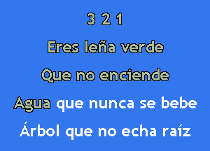 3 2 1
Eres leria verde
Que no enciende

Agua que nunca se bebe

Arbol que no echa raiz