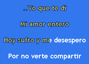 ..Yo que te di

Mi amor entero

Hoy sufro y me desespero

For no verte compartir