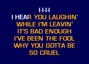 l-l-H
l HEAR YOU LAUGHIN'
WHILE I'M LEAVIN'
ITS BAD ENOUGH
I'VE BEEN THE FOOL
WHY YOU GO'ITA BE
SO CRUEL