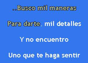 ..Busco mil maneras
Para darte, mil detalles

Y no encuentro

Uno que te haga sentir