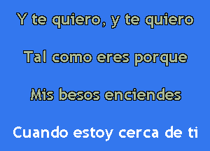 Y te quiero, y te quiero
Tal como eres porque
Mis besos enciendes

Cuando estoy cerca de ti