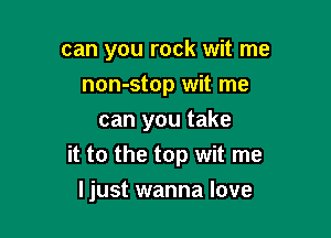 can you rock wit me
non-stop wit me
can you take

it to the top wit me

ljust wanna love