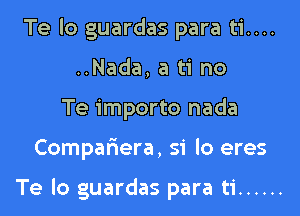 Te lo guardas para ti....
..Nada, a ti no
Te importo nada

Compafxera, 51' lo eres

Te lo guardas para ti ......