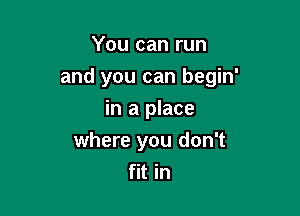 You can run

and you can begin'

in a place
where you don't
fit in