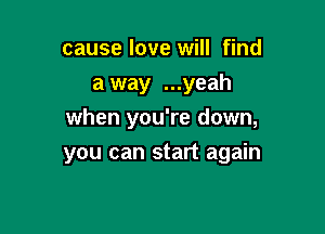 cause love will find

a way ...yeah
when you're down,

you can start again