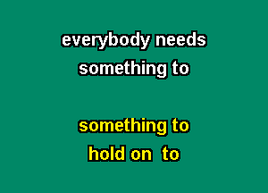 everybody needs
something to

something to
hold on to