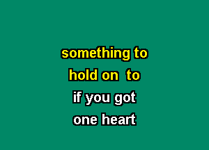 something to
hold on to

if you got
one heart